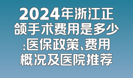 2024年浙江正颌手术费用是多少：医保政策、费用概况及医院推荐