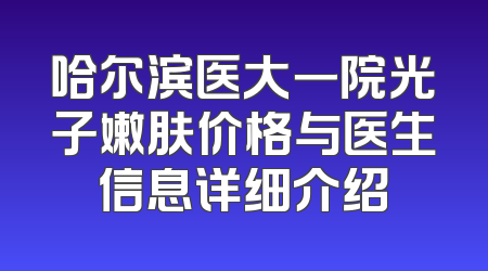 哈尔滨医大一院光子嫩肤价格与医生信息详细介绍