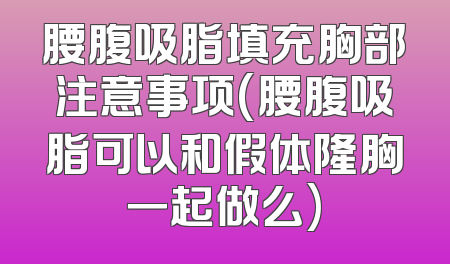 腰腹吸脂填充胸部注意事项(腰腹吸脂可以和假体隆胸一起做么)