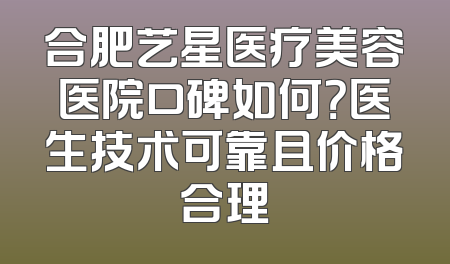 合肥艺星医疗美容医院口碑如何？医生技术可靠且价格合理