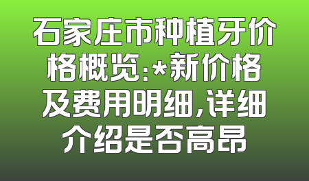 石家庄市种植牙价格概览：*新价格及费用明细，详细介绍是否高昂