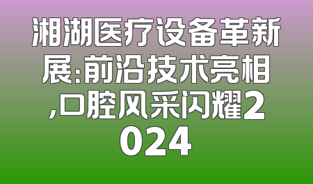 湘湖医疗设备革新展：前沿技术亮相，口腔风采闪耀2024