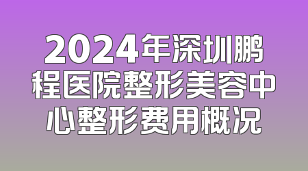2024年深圳鹏程医院整形美容中心整形费用概况