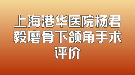 上海港华医院杨君毅磨骨下颌角手术评价