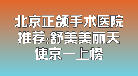 北京正颌手术医院推荐：舒美美丽天使京一上榜
