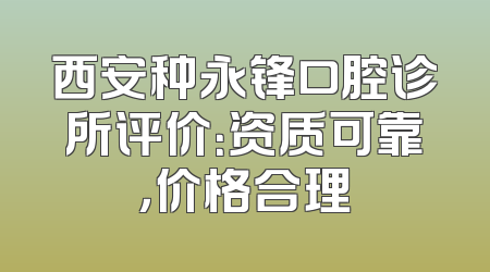 西安种永锋口腔诊所评价：资质可靠，价格合理