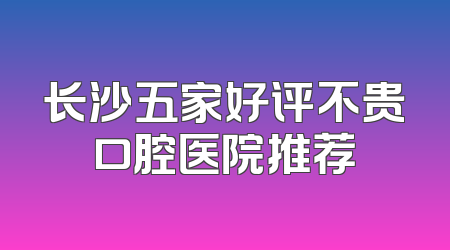 长沙五家好评不贵口腔医院推荐