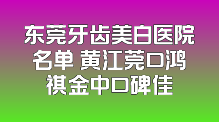 东莞牙齿美白医院名单 黄江莞口鸿祺金中口碑佳