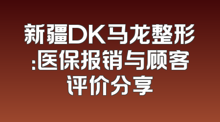 新疆DK马龙整形：医保报销与顾客评价分享