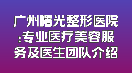 广州曙光整形医院：专业医疗美容服务及医生团队介绍