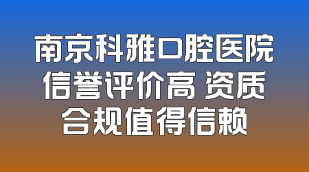南京科雅口腔医院信誉评价高 资质合规值得信赖