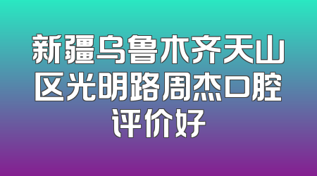 新疆乌鲁木齐天山区光明路周杰口腔评价好