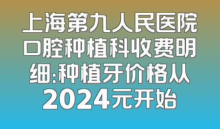 上海第九人民医院口腔种植科收费明细：种植牙价格从2024元开始