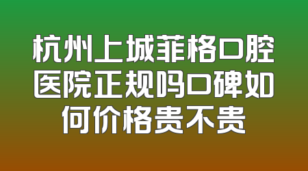 杭州上城菲格口腔医院正规吗口碑如何价格贵不贵