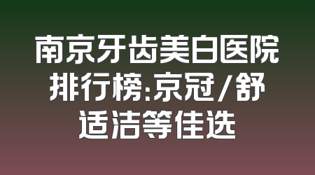 南京牙齿美白医院排行榜：京冠/舒适洁等佳选