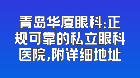 青岛华厦眼科：正规可靠的私立眼科医院，附详细地址