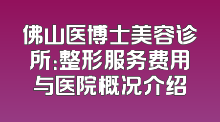 佛山医博士美容诊所：整形服务费用与医院概况介绍