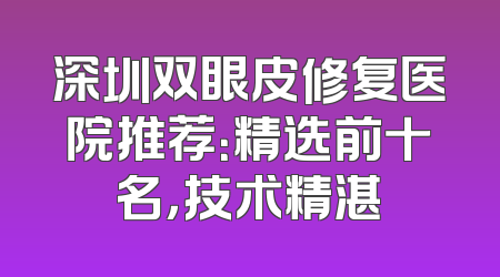 深圳双眼皮修复医院推荐：精选前十名，技术精湛