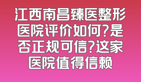江西南昌臻医整形医院评价如何？是否正规可信？这家医院值得信赖