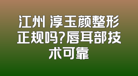 江州渼淳玉颜整形正规吗？唇耳部技术可靠