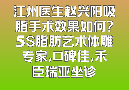 江州医生赵兴阳吸脂手术效果如何？5S脂肪艺术体雕专家，口碑佳，禾臣瑞亚坐诊