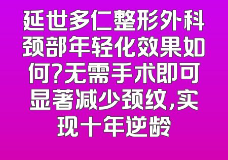延世多仁整形外科颈部年轻化效果如何？无需手术即可显著减少颈纹，实现十年逆龄