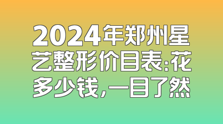 2024年郑州星艺整形价目表：花多少钱，一目了然