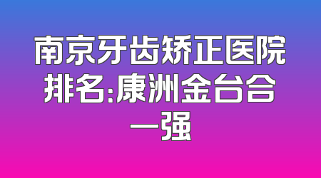 南京牙齿矫正医院排名：康洲金台合一强