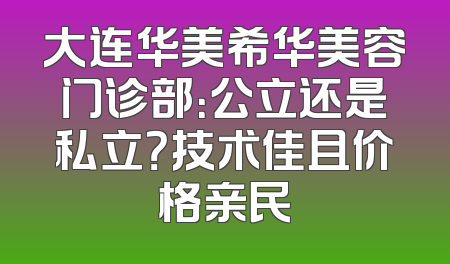 大连华美希华美容门诊部：公立还是私立？技术佳且价格亲民