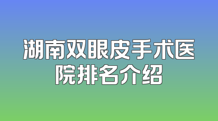 湖南双眼皮手术医院排名介绍