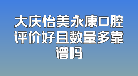 大庆怡美永康口腔评价好且数量多靠谱吗