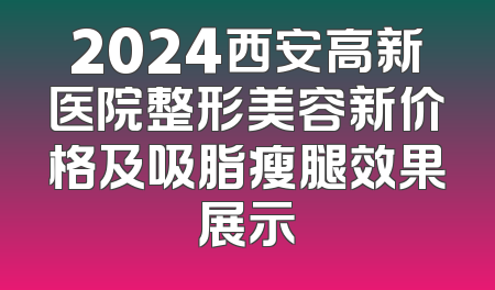 2024西安高新医院整形美容新价格及吸脂瘦腿效果展示