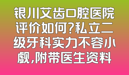 银川艾齿口腔医院评价如何？私立二级牙科实力不容小觑，附带医生资料