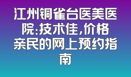 江州铜雀台医美医院：技术佳，价格亲民的网上预约指南