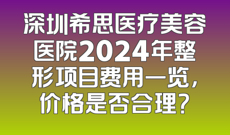 深圳希思医疗美容医院2024年整形项目费用一览，价格是否合理？