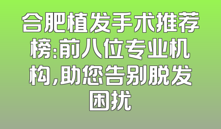 合肥植发手术推荐榜：前八位专业机构，助您告别脱发困扰