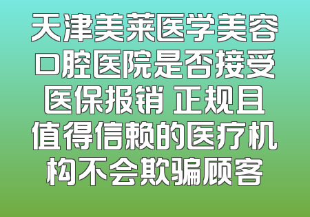 天津美莱医学美容口腔医院是否接受医保报销 正规且值得信赖的医疗机构不会欺骗顾客