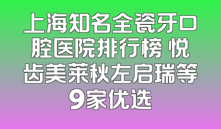 上海知名全瓷牙口腔医院排行榜 悦齿美莱秋左启瑞等9家优选