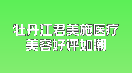 牡丹江君美施医疗美容好评如潮