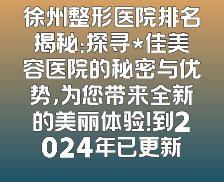 徐州整形医院排名揭秘：探寻*佳美容医院的秘密与优势，为您带来全新的美丽体验！到2024年已更新