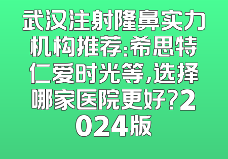 武汉注射隆鼻实力机构推荐：希思特仁爱时光等，选择哪家医院更好？2024版