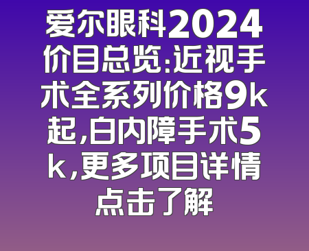 爱尔眼科2024价目总览：近视手术全系列价格9k起，白内障手术5k，更多项目详情点击了解