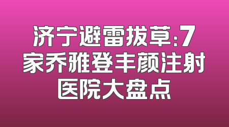 济宁避雷拔草：7家乔雅登丰颜注射医院大盘点