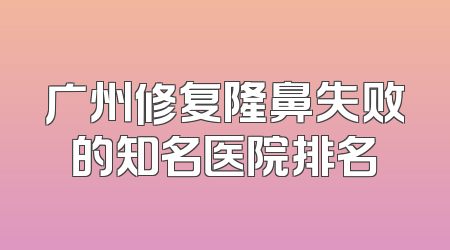 广州修复隆鼻失败的知名医院排名
