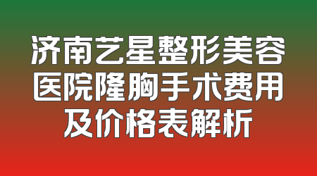 济南艺星整形美容医院隆胸手术费用及价格表解析