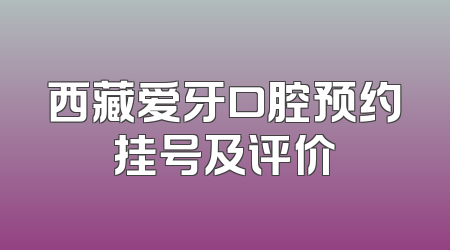 西藏爱牙口腔预约挂号及评价