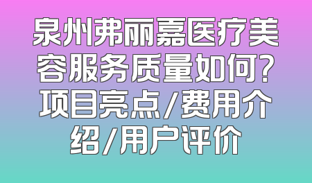 泉州弗丽嘉医疗美容服务质量如何？项目亮点/费用介绍/用户评价