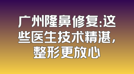 广州隆鼻修复：这些医生技术精湛，整形更放心