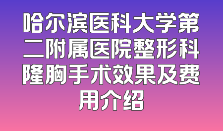 哈尔滨医科大学第二附属医院整形科隆胸手术效果及费用介绍