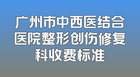 广州市中西医结合医院整形创伤修复科收费标准